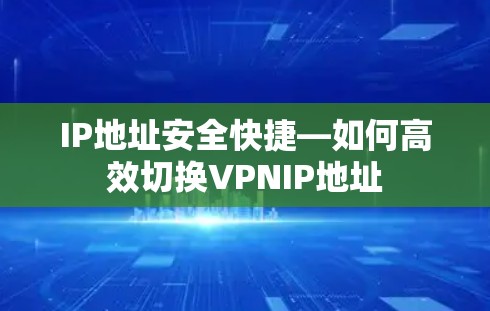 IP地址安全快捷—如何高效切换VPNIP地址