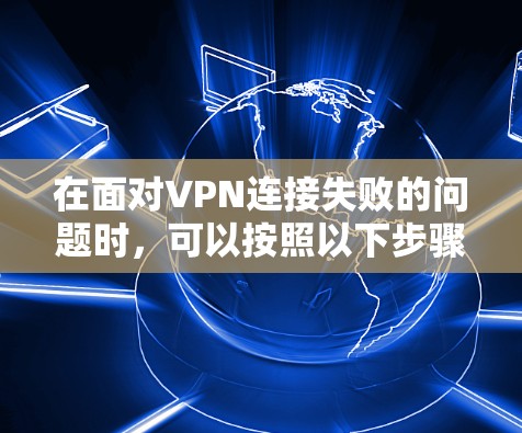 在面对VPN连接失败的问题时，可以按照以下步骤进行处理