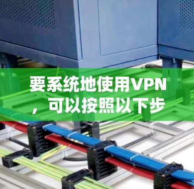 要系统地使用VPN，可以按照以下步骤进行