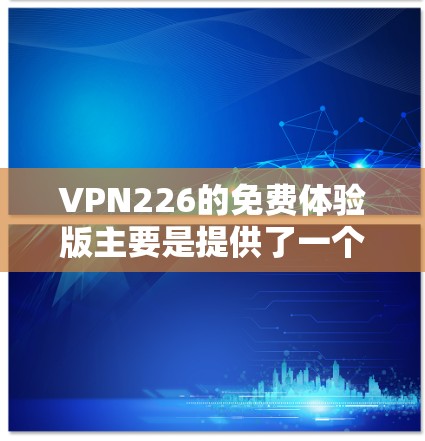 VPN226的免费体验版主要是提供了一个免费的测试环境，用户可以尝试使用其加密通信功能，但需要注意以下几点