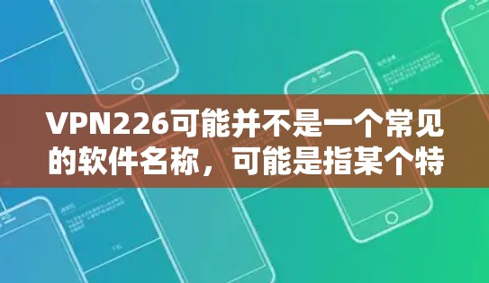 VPN226可能并不是一个常见的软件名称，可能是指某个特定版本或项目的VPN软件。如果您需要下载VPN软件，建议您直接搜索相关软件的下载链接或联系VPN公司获取最新版本的应用程序