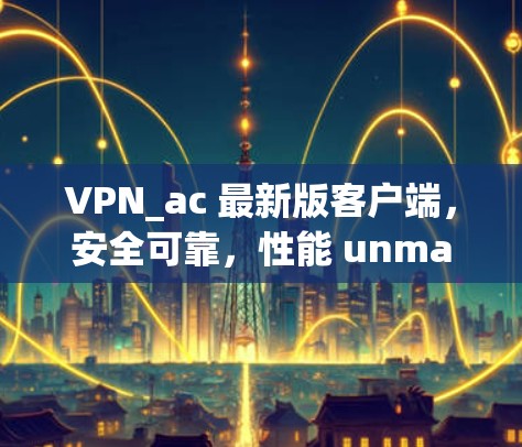 VPN_ac 最新版客户端，安全可靠，性能 unmatched