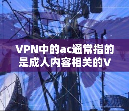 VPN中的ac通常指的是成人内容相关的VPN服务。成人内容 VPN 通常提供的是成人内容相关的服务，包括成人影片、网络小说、成人游戏等。以下是关于成人内容 VPN 的功能分析