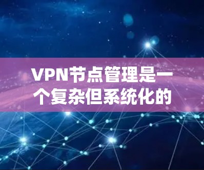 VPN节点管理是一个复杂但系统化的过程，需要遵循具体的步骤和规则。以下是一个结构化的指南，帮助您顺利进行VPN节点管理