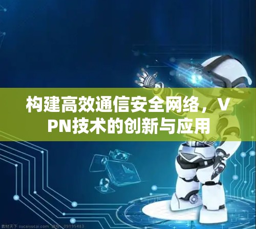 构建高效通信安全网络，VPN技术的创新与应用