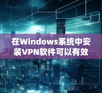 在Windows系统中安装VPN软件可以有效地保护你的网络安全并让你能够访问外部网站、视频通话等。以下是一些详细的步骤，帮助你顺利安装和使用VPN软件