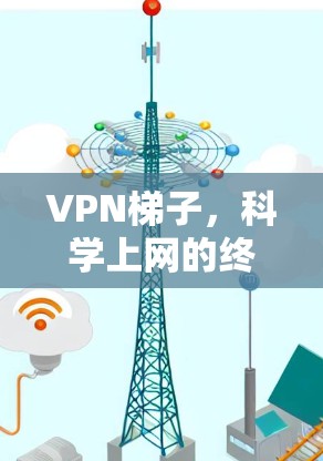 VPN梯子，科学上网的终极解决方案