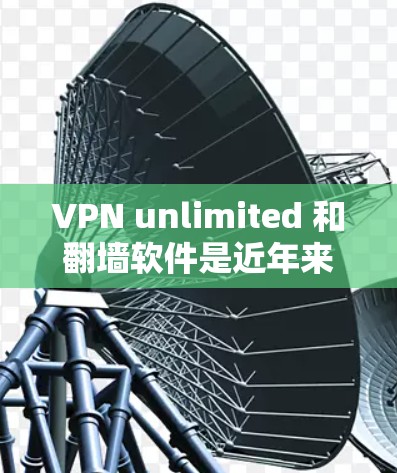 VPN unlimited 和翻墙软件是近年来非常受欢迎的在线内容服务，它们在不同场景中都有广泛的应用。以下是对这两个软件的详细介绍和推荐