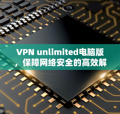 VPN unlimited电脑版，保障网络安全的高效解决方案