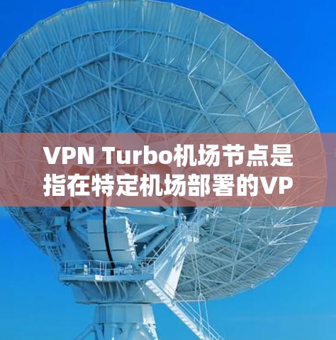 VPN Turbo机场节点是指在特定机场部署的VPN服务网络节点，旨在提供VPN服务到机场环境，以确保数据的安全、私密和可靠传输。以下是对该概念的详细分析和解答