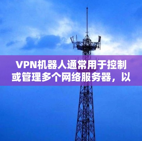 VPN机器人通常用于控制或管理多个网络服务器，以实现远程访问或网络共享。以下是一些常用的方法来管理这些机器人及其更新