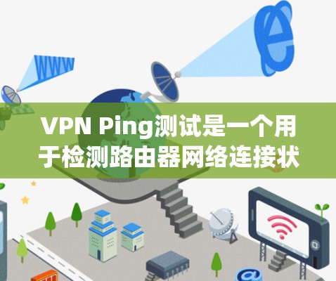 VPN Ping测试是一个用于检测路由器网络连接状态和IP地址稳定性的测试工具。以下是关于VPN Ping测试的详细步骤和技巧