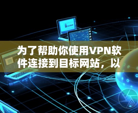为了帮助你使用VPN软件连接到目标网站，以下是一步步的建议和指南