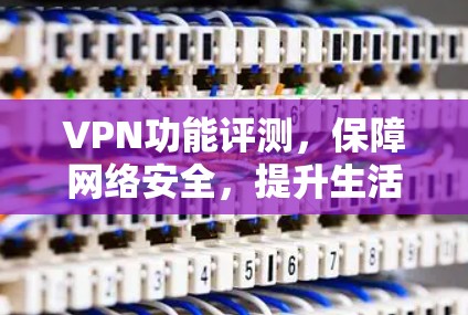 VPN功能评测，保障网络安全，提升生活便捷性