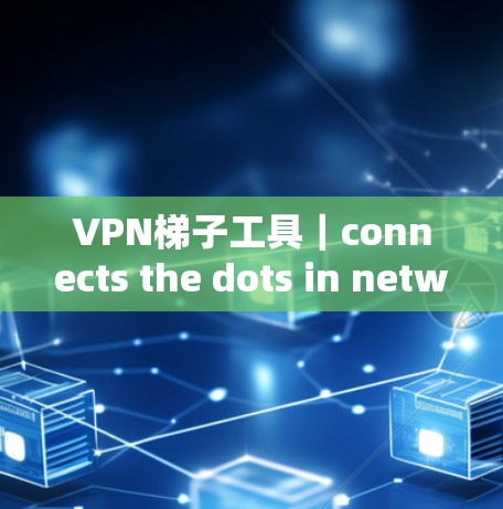 VPN梯子工具｜connects the dots in network communication