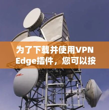为了下载并使用VPN Edge插件，您可以按照以下步骤操作