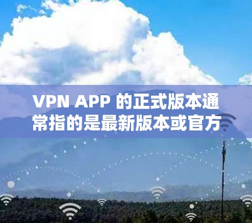 VPN APP 的正式版本通常指的是最新版本或官方发布的版本，它通常包含更多的功能、优化和安全配置。以下是一些可能在正式版本中包含的主要功能