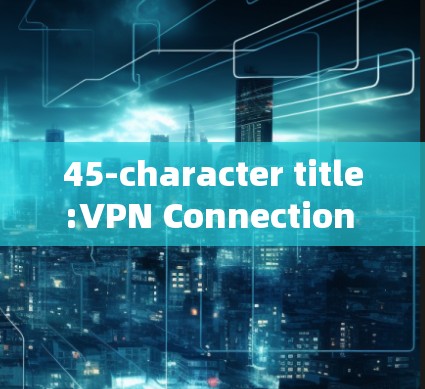 45-character title:VPN Connection Speed Test:A Comprehensive Guide to Evaluating Your VPN App