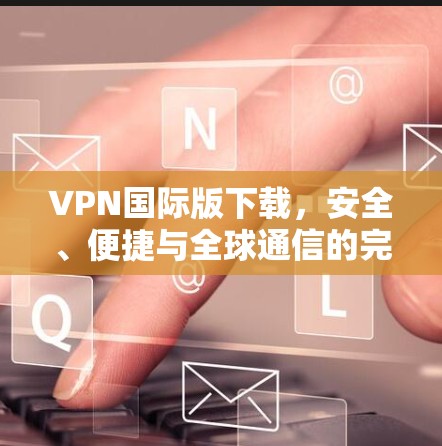 VPN国际版下载，安全、便捷与全球通信的完美结合