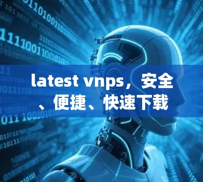 latest vnps，安全、便捷、快速下载