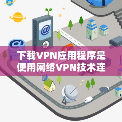 下载VPN应用程序是使用网络VPN技术连接本地设备到 outside 网络服务，以秘密访问互联网资源。以下是具体的下载步骤和注意事项