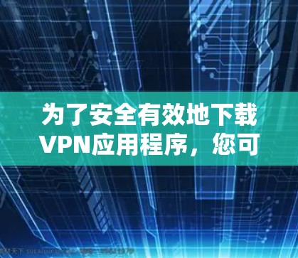 为了安全有效地下载VPN应用程序，您可以按照以下步骤操作