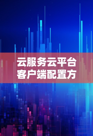 云服务云平台客户端配置方法，从搭建到管理