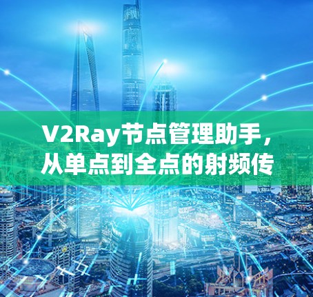 V2Ray节点管理助手，从单点到全点的射频传输解决方案
