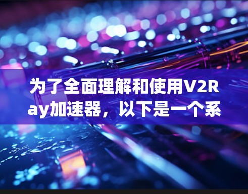 为了全面理解和使用V2Ray加速器，以下是一个系统化的指南