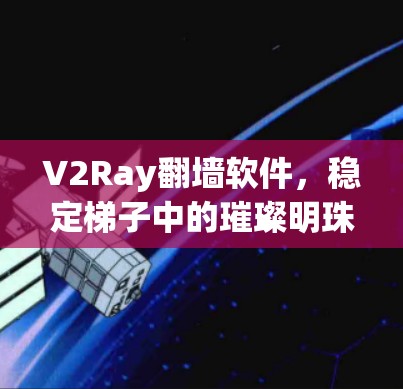 V2Ray翻墙软件，稳定梯子中的璀璨明珠