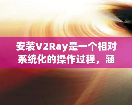 安装V2Ray是一个相对系统化的操作过程，涵盖多个步骤，包括安装依赖库、安装包、编译、验证和测试等。以下是一个详细的步骤指南，帮助您顺利完成安装