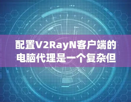 配置V2RayN客户端的电脑代理是一个复杂但系统化的过程，以下是一步步的指南