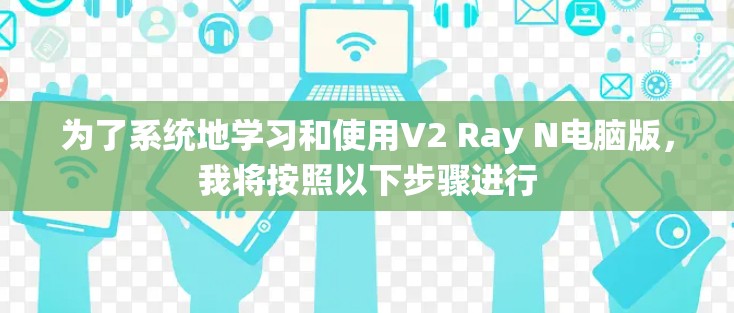 为了系统地学习和使用V2 Ray N电脑版，我将按照以下步骤进行
