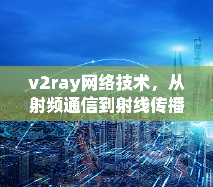 v2ray网络技术，从射频通信到射线传播的未来