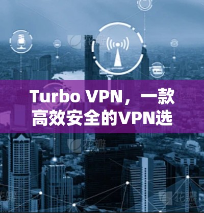 Turbo VPN，一款高效安全的VPN选择