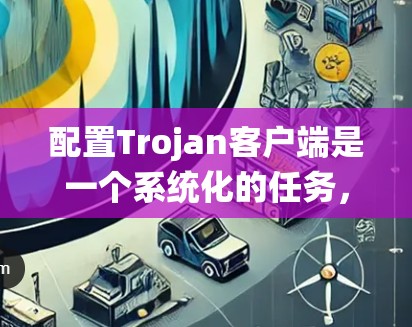 配置Trojan客户端是一个系统化的任务，需要遵循以下步骤，确保每一步都正确无误。以下是一个详细的指南