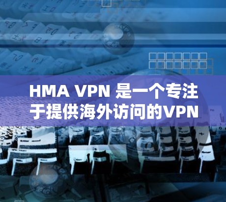 HMA VPN 是一个专注于提供海外访问的VPN工具，旨在帮助用户访问国际网站和服务。以下是对 HMA VPN 的详细概述