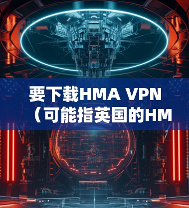 要下载HMA VPN（可能指英国的HMA VPN）您可以按照以下步骤进行