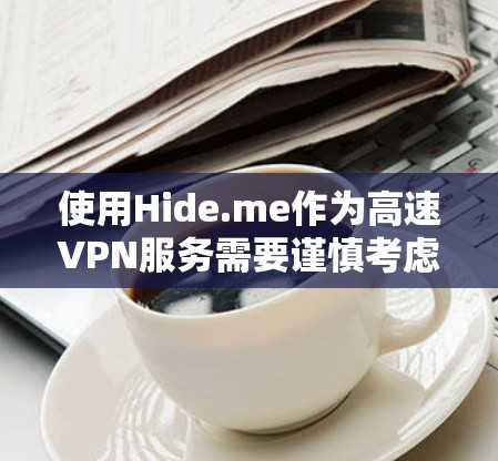 使用Hide.me作为高速VPN服务需要谨慎考虑，以下是一些关键点
