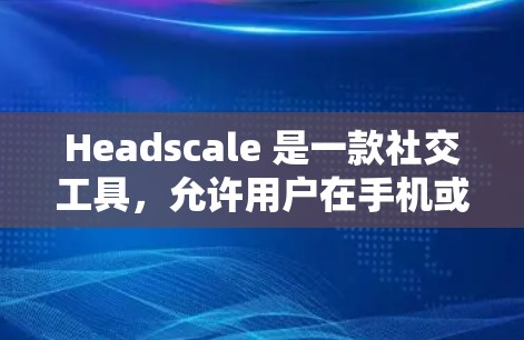 Headscale 是一款社交工具，允许用户在手机或平板上创建、分享和互动。如果你需要下载Headscale，请访问其官方网站或应用商店，找到并安装适用于你的设备。以下是一些步骤供你参考