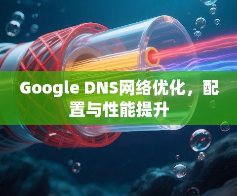 Google DNS网络优化，配置与性能提升