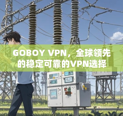 GOBOY VPN，全球领先的稳定可靠的VPN选择