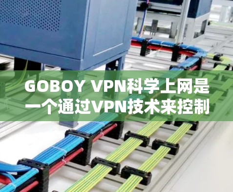 GOBOY VPN科学上网是一个通过VPN技术来控制和限制网络访问的工具，旨在减少不必要的网络活动，适合对网络安全不太了解的用户。以下是详细的使用步骤和注意事项