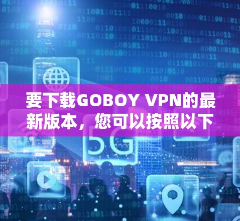 要下载GOBOY VPN的最新版本，您可以按照以下步骤操作