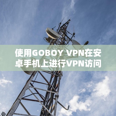使用GOBOY VPN在安卓手机上进行VPN访问，可以按照以下步骤进行操作
