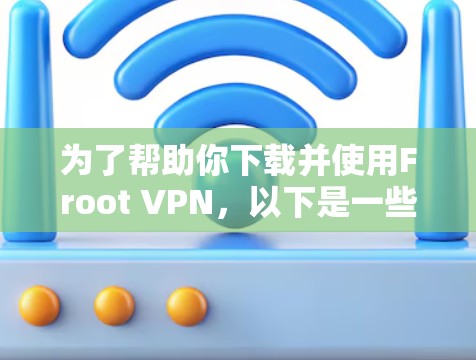 为了帮助你下载并使用Froot VPN，以下是一些步骤和建议