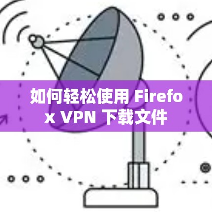 如何轻松使用 Firefox VPN 下载文件