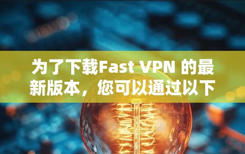 为了下载Fast VPN 的最新版本，您可以通过以下步骤进行