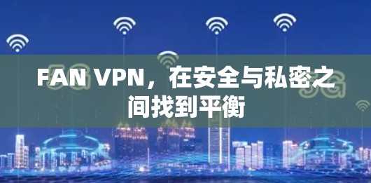 FAN VPN，在安全与私密之间找到平衡