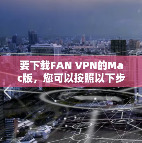 要下载FAN VPN的Mac版，您可以按照以下步骤进行
